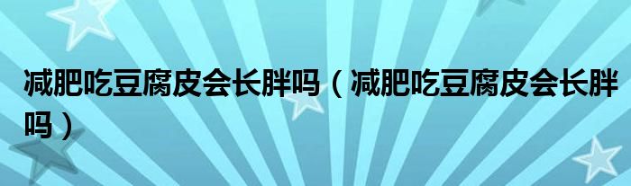 減肥吃豆腐皮會長胖嗎（減肥吃豆腐皮會長胖嗎）
