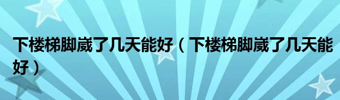 下樓梯腳崴了幾天能好（下樓梯腳崴了幾天能好）