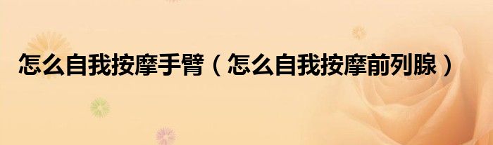 怎么自我按摩手臂（怎么自我按摩前列腺）