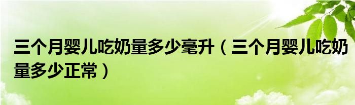 三個月嬰兒吃奶量多少毫升（三個月嬰兒吃奶量多少正常）