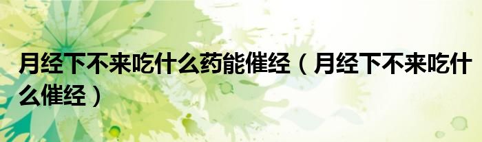 月經(jīng)下不來吃什么藥能催經(jīng)（月經(jīng)下不來吃什么催經(jīng)）