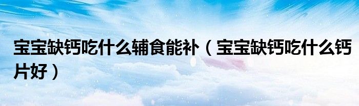 寶寶缺鈣吃什么輔食能補（寶寶缺鈣吃什么鈣片好）