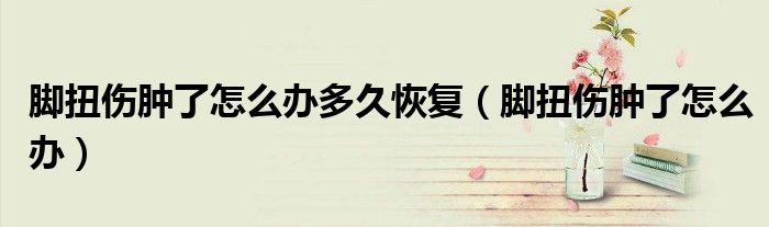 腳扭傷腫了怎么辦多久恢復(fù)（腳扭傷腫了怎么辦）