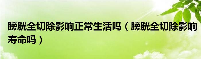 膀胱全切除影響正常生活嗎（膀胱全切除影響壽命嗎）