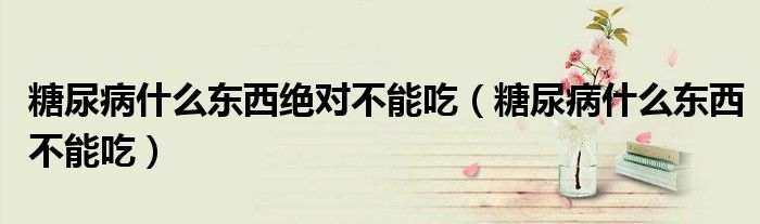 糖尿病什么東西絕對不能吃（糖尿病什么東西不能吃）