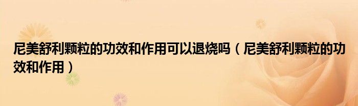 尼美舒利顆粒的功效和作用可以退燒嗎（尼美舒利顆粒的功效和作用）