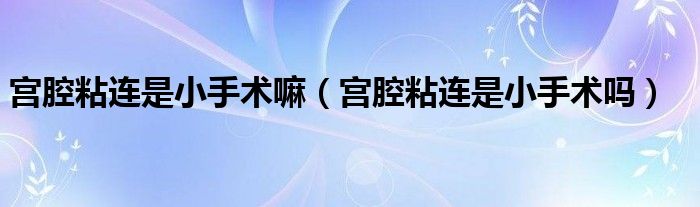 宮腔粘連是小手術(shù)嘛（宮腔粘連是小手術(shù)嗎）