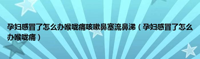 孕婦感冒了怎么辦喉嚨痛咳嗽鼻塞流鼻涕（孕婦感冒了怎么辦喉嚨痛）