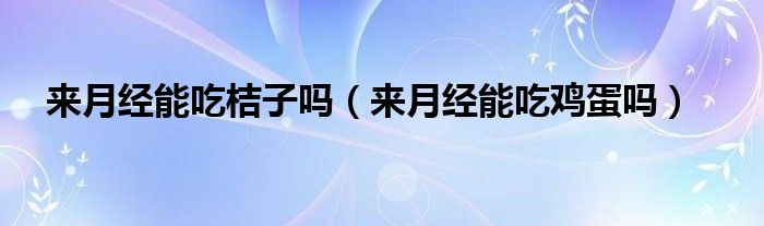 來月經(jīng)能吃桔子嗎（來月經(jīng)能吃雞蛋嗎）