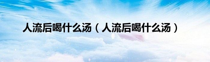 人流后喝什么湯（人流后喝什么湯）
