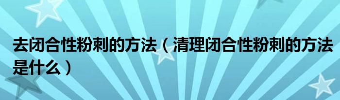 去閉合性粉刺的方法(清理閉合性粉刺的方法是什么)