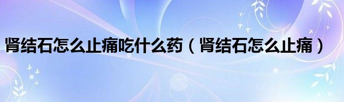 腎結(jié)石怎么止痛吃什么藥（腎結(jié)石怎么止痛）