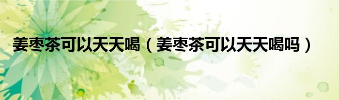 姜棗茶可以天天喝（姜棗茶可以天天喝嗎）