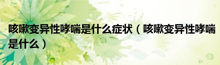 咳嗽變異性哮喘是什么癥狀（咳嗽變異性哮喘是什么）