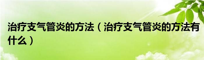 治療支氣管炎的方法（治療支氣管炎的方法有什么）