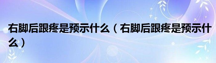 右腳后跟疼是預(yù)示什么（右腳后跟疼是預(yù)示什么）