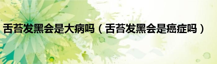 舌苔發(fā)黑會(huì)是大病嗎（舌苔發(fā)黑會(huì)是癌癥嗎）