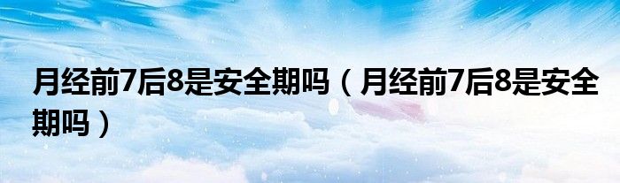 月經前7后8是安全期嗎（月經前7后8是安全期嗎）