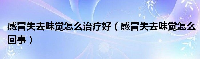 感冒失去味覺怎么治療好（感冒失去味覺怎么回事）