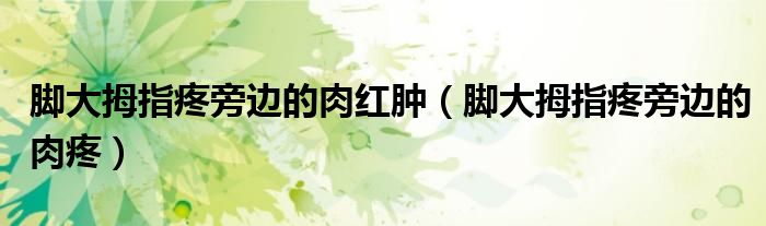 腳大拇指疼旁邊的肉紅腫（腳大拇指疼旁邊的肉疼）