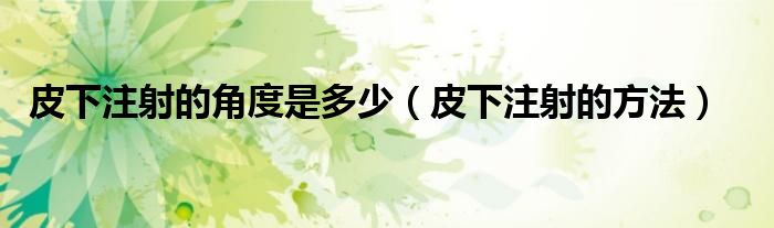 皮下注射的角度是多少（皮下注射的方法）