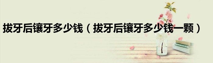 拔牙后鑲牙多少錢（拔牙后鑲牙多少錢一顆）