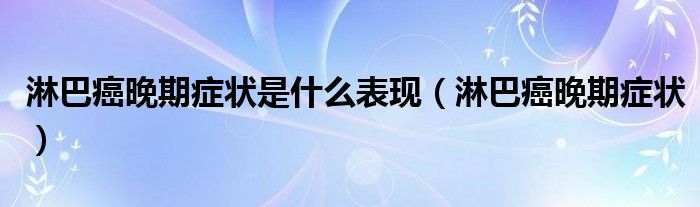 淋巴癌晚期癥狀是什么表現(xiàn)（淋巴癌晚期癥狀）