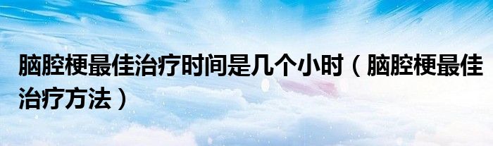 腦腔梗最佳治療時(shí)間是幾個(gè)小時(shí)（腦腔梗最佳治療方法）