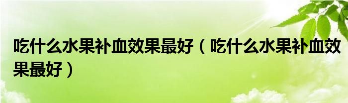 吃什么水果補(bǔ)血效果最好（吃什么水果補(bǔ)血效果最好）
