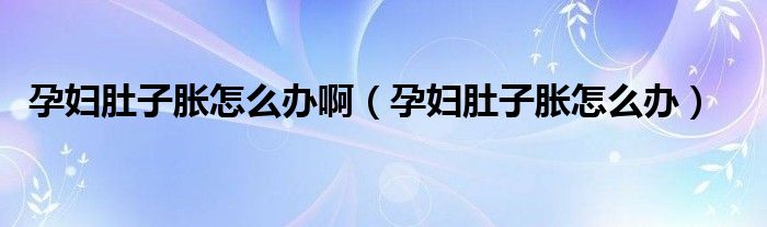 孕婦肚子脹怎么辦啊（孕婦肚子脹怎么辦）