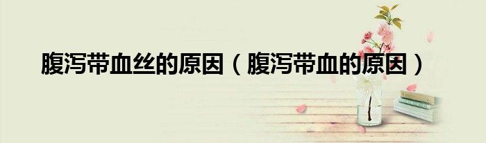 腹瀉帶血絲的原因（腹瀉帶血的原因）