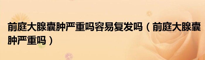 前庭大腺囊腫嚴(yán)重嗎容易復(fù)發(fā)嗎（前庭大腺囊腫嚴(yán)重嗎）