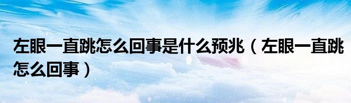 左眼一直跳怎么回事是什么預(yù)兆（左眼一直跳怎么回事）