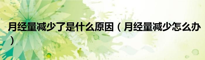 月經量減少了是什么原因（月經量減少怎么辦）