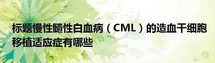 標題慢性髓性白血?。–ML）的造血干細胞移植適應癥有哪些