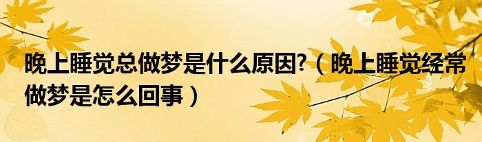 晚上睡覺總做夢是什么原因?（晚上睡覺經(jīng)常做夢是怎么回事）