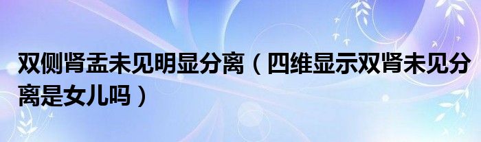 雙側(cè)腎盂未見明顯分離（四維顯示雙腎未見分離是女兒?jiǎn)幔? /></span>
		<span id=