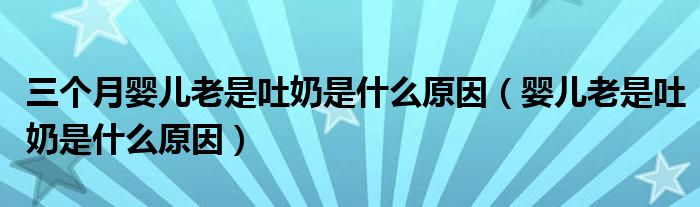 三個(gè)月嬰兒老是吐奶是什么原因（嬰兒老是吐奶是什么原因）