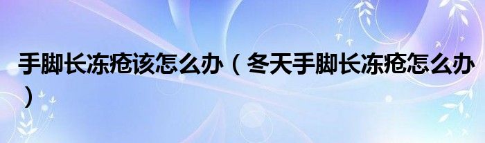 手腳長(zhǎng)凍瘡該怎么辦（冬天手腳長(zhǎng)凍瘡怎么辦）