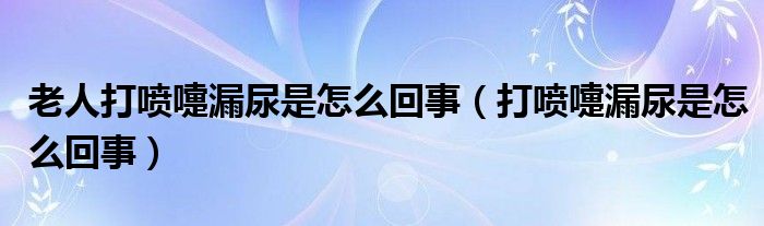 老人打噴嚏漏尿是怎么回事（打噴嚏漏尿是怎么回事）