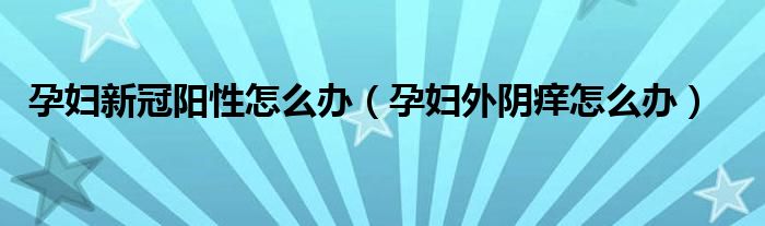 孕婦新冠陽性怎么辦（孕婦外陰癢怎么辦）