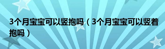 3個月寶寶可以豎抱嗎（3個月寶寶可以豎著抱嗎）