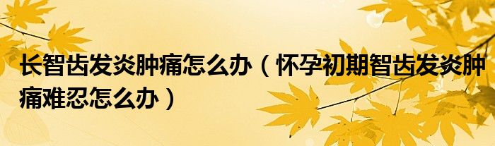 長智齒發(fā)炎腫痛怎么辦（懷孕初期智齒發(fā)炎腫痛難忍怎么辦）