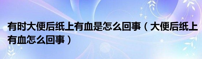 有時(shí)大便后紙上有血是怎么回事（大便后紙上有血怎么回事）