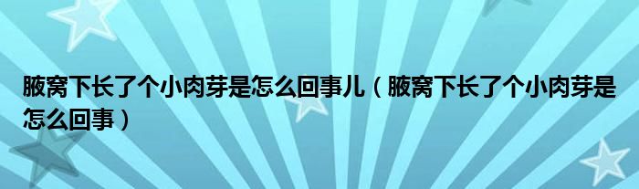 腋窩下長了個小肉芽是怎么回事兒（腋窩下長了個小肉芽是怎么回事）