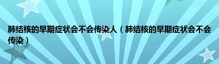 肺結(jié)核的早期癥狀會(huì)不會(huì)傳染人（肺結(jié)核的早期癥狀會(huì)不會(huì)傳染）