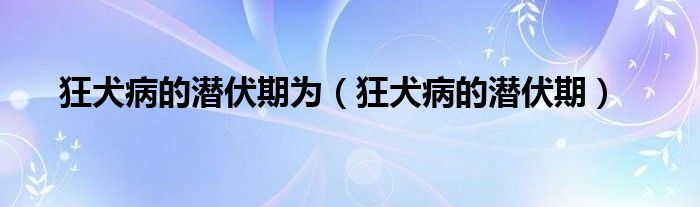 狂犬病的潛伏期為（狂犬病的潛伏期）