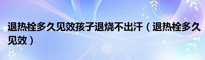 退熱栓多久見效孩子退燒不出汗（退熱栓多久見效）