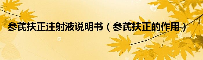 參芪扶正注射液說(shuō)明書(shū)（參芪扶正的作用）