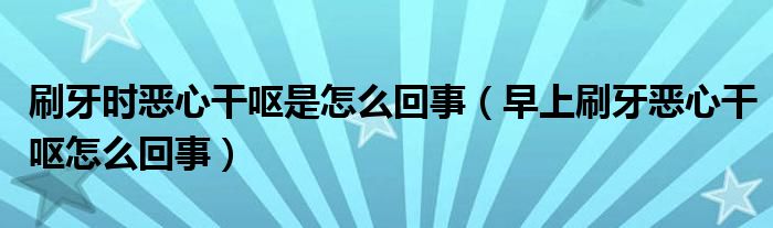 刷牙時(shí)惡心干嘔是怎么回事（早上刷牙惡心干嘔怎么回事）